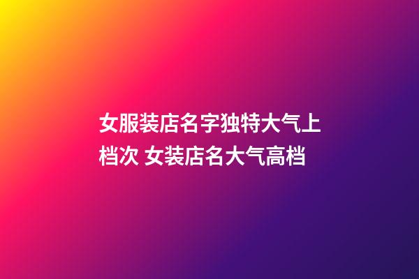 女服装店名字独特大气上档次 女装店名大气高档